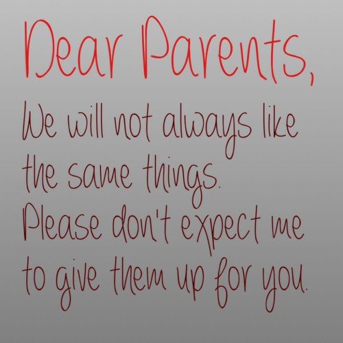 Dear Parents We Will Not Always Like The Same Things Please Dont Expect We To Give Them Up For You