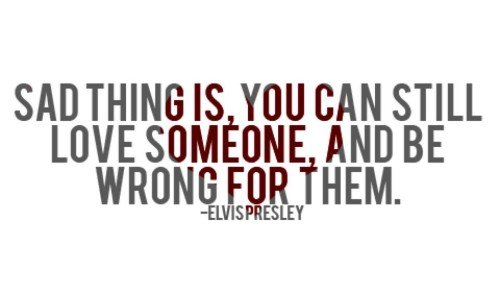 Sad Things Is, You Can Still Love Someone And Be Wrong For Them