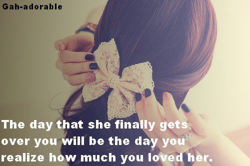 The Day That She Finally Gets Over You Will Be The Day You Realize How Much You Loved Her