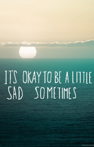 Its Okay To Be A Little Sad Sometimes