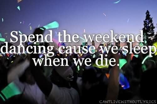 Spend The Weekend Dancing Cause We Sleep When We Die