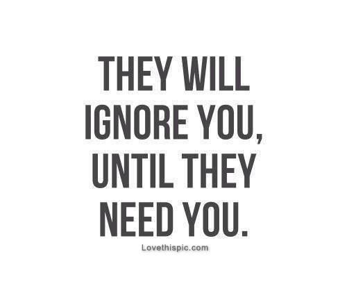 They Will Ignore You Untill They Need You